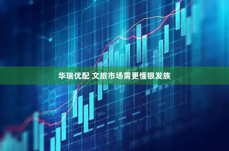 华瑞优配 文旅市场需更懂银发族