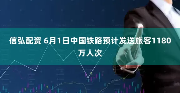 信弘配资 6月1日中国铁路预计发送旅客1180万人次