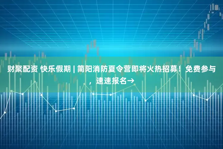 财聚配资 快乐假期 | 简阳消防夏令营即将火热招募！免费参与，速速报名→