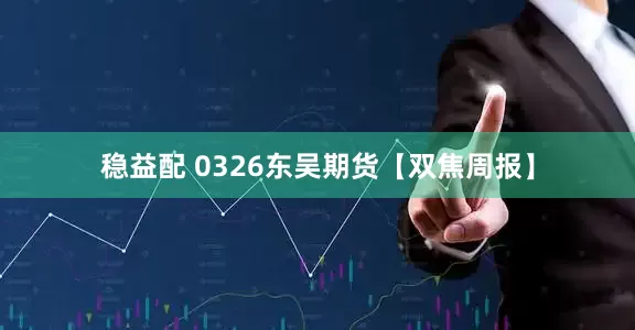 稳益配 0326东吴期货【双焦周报】