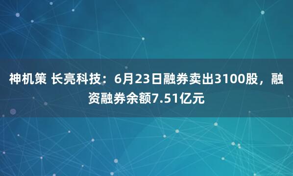 神机策 长亮科技：6月23日融券卖出3100股，融资融券余额7.51亿元