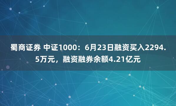 蜀商证券 中证1000：6月23日融资买入2294.5万元，融资融券余额4.21亿元