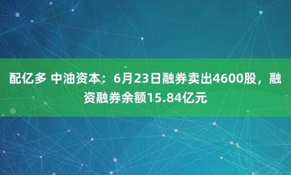 配亿多 中油资本：6月23日融券卖出4600股，融资融券余额15.84亿元