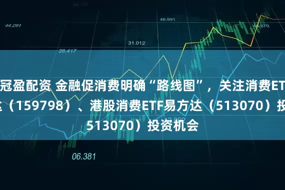 冠盈配资 金融促消费明确“路线图”，关注消费ETF易方达（159798）、港股消费ETF易方达（513070）投资机会