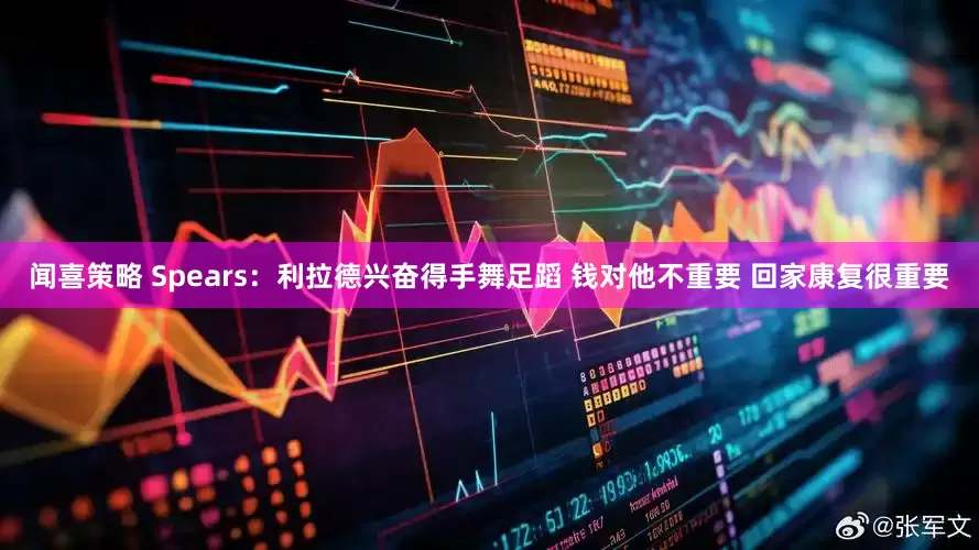 闻喜策略 Spears：利拉德兴奋得手舞足蹈 钱对他不重要 回家康复很重要