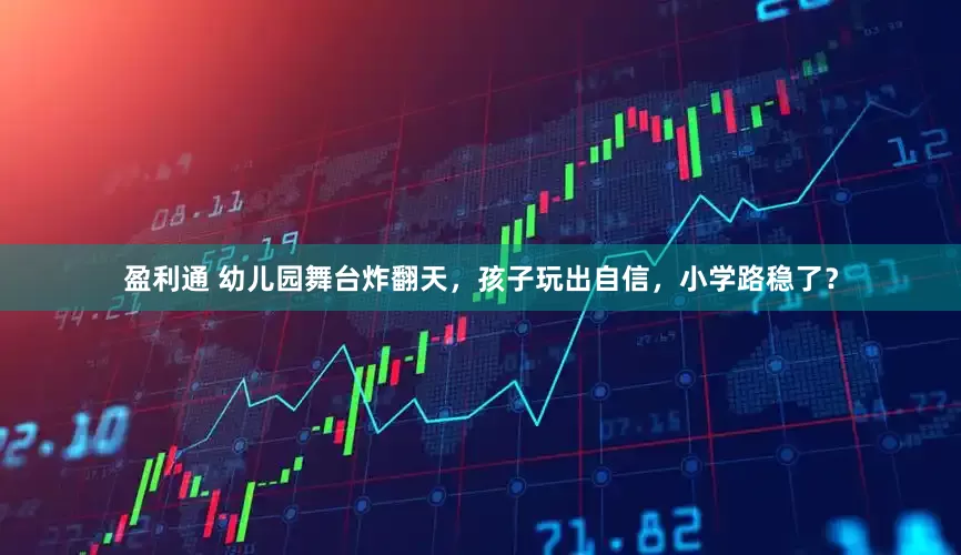 盈利通 幼儿园舞台炸翻天，孩子玩出自信，小学路稳了？