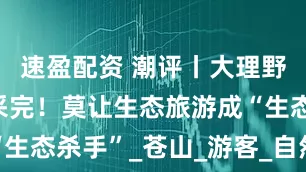 速盈配资 潮评丨大理野生菌快被采完！莫让生态旅游成“生态杀手”_苍山_游客_自然保护区