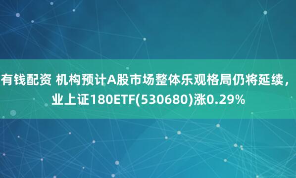 粤有钱配资 机构预计A股市场整体乐观格局仍将延续，兴业上证180ETF(530680)涨0.29%