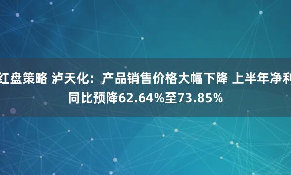 红盘策略 泸天化：产品销售价格大幅下降 上半年净利同比预降62.64%至73.85%