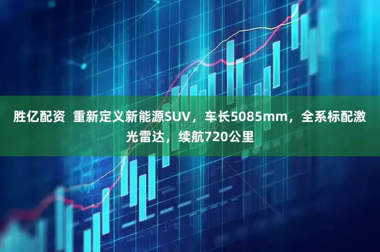 胜亿配资  重新定义新能源SUV，车长5085mm，全系标配激光雷达，续航720公里