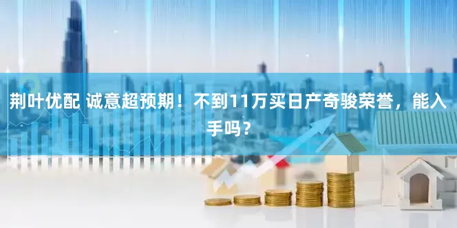 荆叶优配 诚意超预期！不到11万买日产奇骏荣誉，能入手吗？
