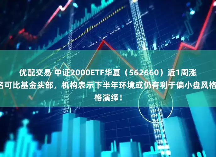 优配交易 中证2000ETF华夏（562660）近1周涨幅排名可比基金头部，机构表示下半年环境或仍有利于偏小盘风格演绎！