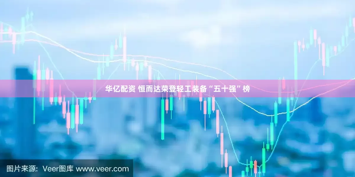 华亿配资 恒而达荣登轻工装备“五十强”榜