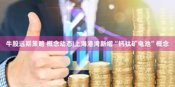 牛股远期策略 概念动态|上海港湾新增“钙钛矿电池”概念