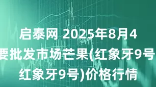 启泰网 2025年8月4日全国主要批发市场芒果(红象牙9号)价格行情