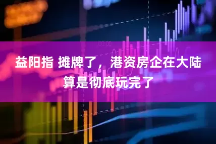 益阳指 摊牌了，港资房企在大陆算是彻底玩完了