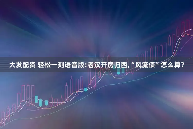 大发配资 轻松一刻语音版:老汉开房归西,“风流债”怎么算？