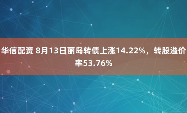 华信配资 8月13日丽岛转债上涨14.22%，转股溢价率53.76%