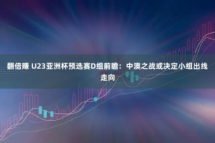 翻倍赚 U23亚洲杯预选赛D组前瞻：中澳之战或决定小组出线走向