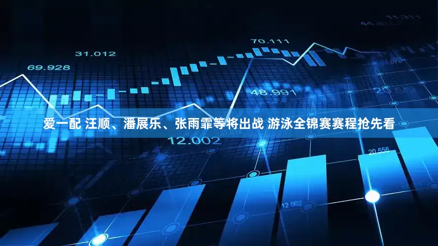 爱一配 汪顺、潘展乐、张雨霏等将出战 游泳全锦赛赛程抢先看