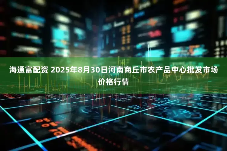 海通富配资 2025年8月30日河南商丘市农产品中心批发市场价格行情