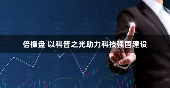 倍操盘 以科普之光助力科技强国建设