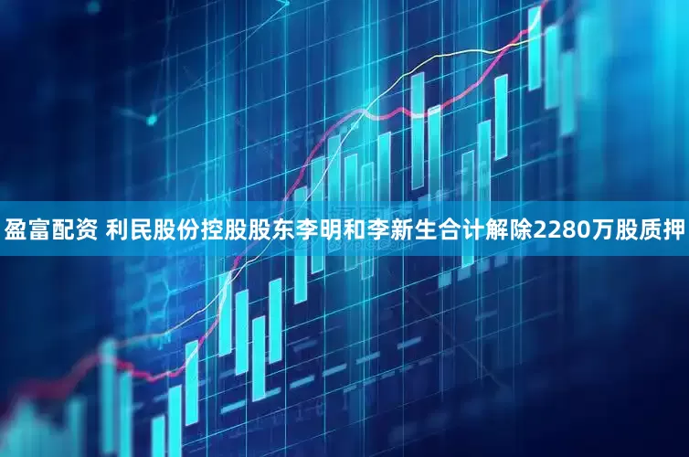 盈富配资 利民股份控股股东李明和李新生合计解除2280万股质押