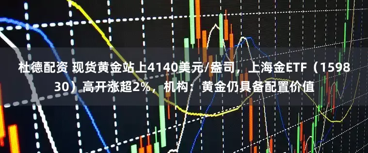 杜德配资 现货黄金站上4140美元/盎司，上海金ETF（159830）高开涨超2%，机构：黄金仍具备配置价值