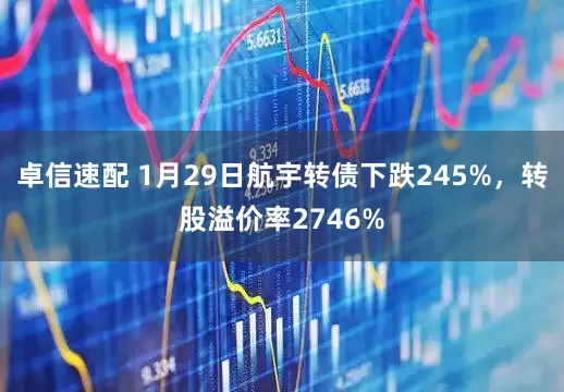 卓信速配 1月29日航宇转债下跌245%，转股溢价率2746%