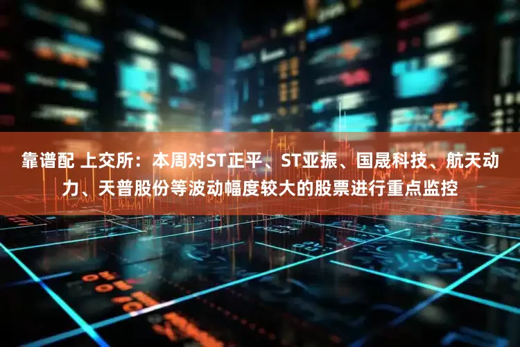 靠谱配 上交所：本周对ST正平、ST亚振、国晟科技、航天动力、天普股份等波动幅度较大的股票进行重点监控