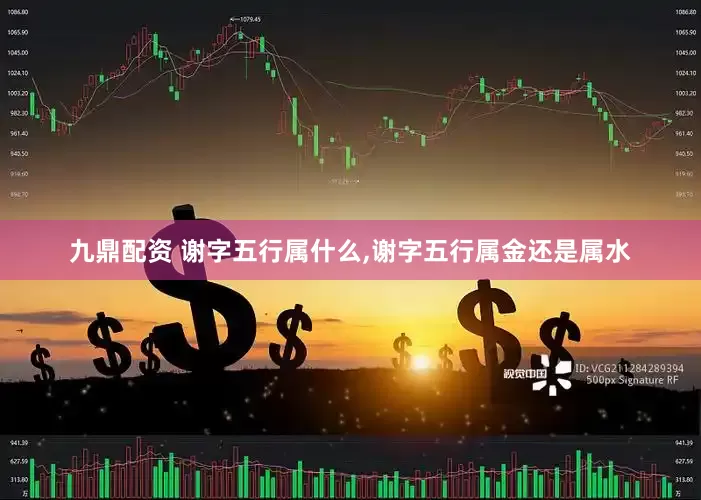 九鼎配资 谢字五行属什么,谢字五行属金还是属水
