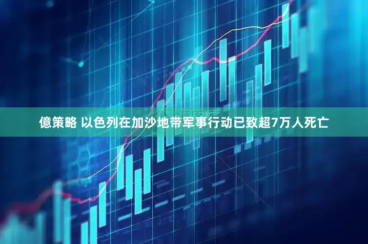 億策略 以色列在加沙地带军事行动已致超7万人死亡
