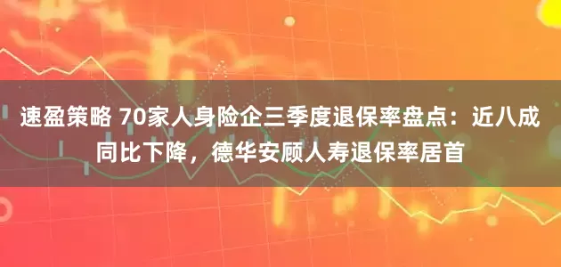 速盈策略 70家人身险企三季度退保率盘点：近八成同比下降，德华安顾人寿退保率居首