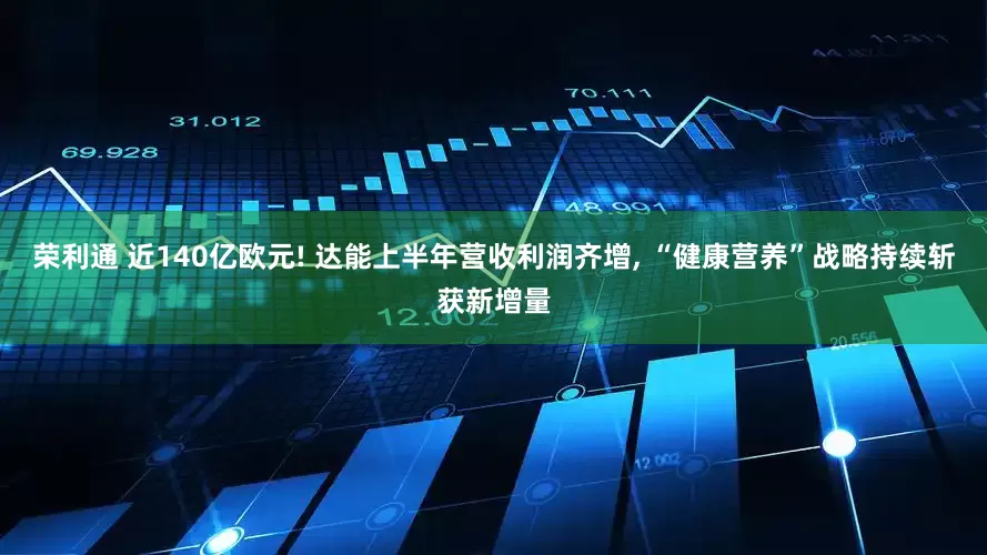 荣利通 近140亿欧元! 达能上半年营收利润齐增, “健康营养”战略持续斩获新增量